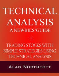 Title: Technical Analysis A Newbies' Guide: Trading Stocks with Simple Strategies Using Technical Analysis, Author: Alan Northcott