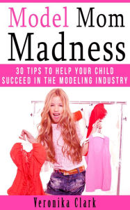 Title: 30 Tips to Help Your Child Succeed in the Modeling Industry, Author: Veronika Clark