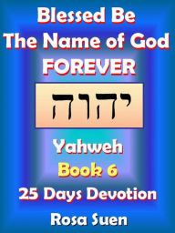 Title: Blessed Be the Name of God Forever: 25 Days Devotions - Yahweh Book 6, Author: Rosa Suen