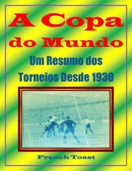 Title: A Copa do Mundo: Um Resumo dos Torneios Desde 1930, Author: French Toast
