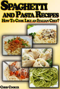 Title: Spaghetti and Pasta Recipes: How To Cook Like an Italian Chef?, Author: Chris Cooker