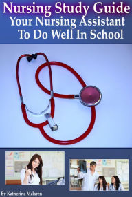 Title: Nursing Study Guide: Your Nursing Assistant To Do Well In School, Author: Katherine McLaren