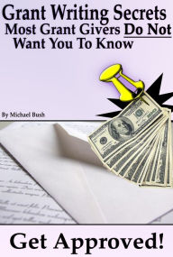 Title: Get Approved: Grant Writing Secrets Most Grant Givers Do Not Want You To Know - Even In a Bad Economy, Author: Michael Bush