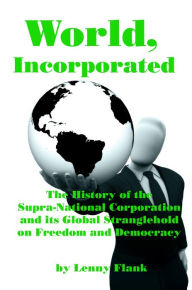 Title: World, Incorporated: The History of the Supra-National Corporation and its Global Stranglehold on Freedom and Democracy, Author: Lenny Flank