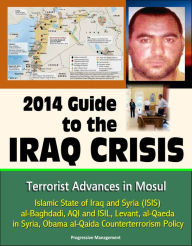 Title: 2014 Guide to the Iraq Crisis: Terrorist Advances in Mosul, Islamic State of Iraq and Syria (ISIS), al-Baghdadi, AQI and ISIL, Levant, al-Qaeda in Syria, Obama al-Qaida Counterterrorism Policy, Author: Progressive Management