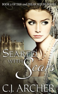 Title: Seared With Scars (Book 2 of the 2nd Freak House Trilogy), Author: CJ Archer