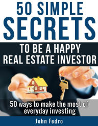 Title: 50 Simple Secrets To Be A Happy Real Estate Investor, Author: John Fedro