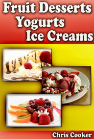 Title: Scrumptious Fruit Dessert Recipes, Yogurts and Ice Creams For Hot Summer Days, Author: Chris Cooker