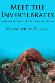 Title: Meet the Invertebrates: Anemones, Octopuses, Spiders, Ants, and Others, Author: Katharine Rogers