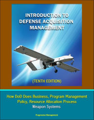 Title: Introduction to Defense Acquisition Management (Tenth Edition) - How DoD Does Business, Program Management, Policy, Resource Allocation Process, Weapon Systems, Author: Progressive Management