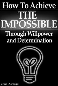 Title: How To Achieve The Impossible Through Willpower and Determination, Author: Chris Diamond