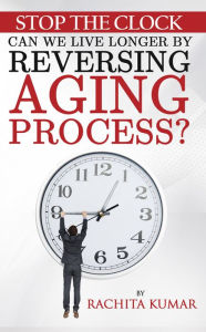 Title: Stop The Clock: Can We Live Longer by Reversing Aging Process?, Author: Rachita Kumar