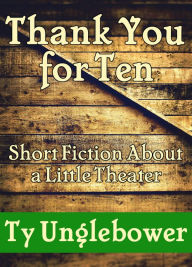 Title: Thank You for Ten: Short Fiction About a Little Theater, Author: Ty Unglebower