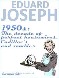 Title: 1950s: The Decade of Perfect Housewives, Cadillacs & Zombies, Author: Eduard Joseph