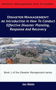 Title: Disaster Management: An Introduction In How To Conduct Effective Disaster Planning, Response And Recovery, Author: Ian Watts