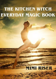 Title: The Kitchen Witch Everyday Magic Book, Author: Mimi Riser