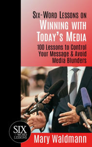 Title: Six-Word Lessons on Winning with Today's Media: 100 Lessons to Control Your Message & Avoid Media Blunders, Author: Mary Waldmann