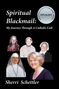 Title: Spiritual Blackmail: My Journey Through A Catholic Cult, Author: Sherri Schettler