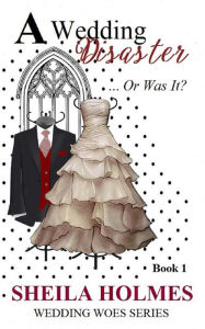 Title: A Wedding Disaster... Or Was It?, Author: Sheila Holmes