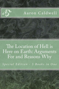 Title: The Location of Hell Is Here on Earth: Arguments For and Reasons Why Special Edition - 3 Books in One, Author: Aaron Caldwell