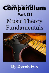 Title: The Guitar Fretwork Compendium Part III: Music Theory Fundamentals, Author: Derek Fox