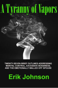 Title: A Tyranny of Vapors: Twenty-Seven Brief Outlines Addressing Marital Control, Excessive Bossiness, and The Emotionally Walled Off Spouse, Author: Erik Johnson