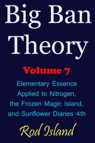 Title: Big Ban Theory: Elementary Essence Applied to Nitrogen, the Frozen Magic Island, and Sunflower Diaries 4th, Volume 7, Author: Rod Island