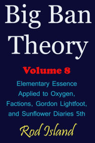 Title: Big Ban Theory: Elementary Essence Applied to Oxygen, Factions, Gordon Lightfoot, and Sunflower Diaries 5th, Volume 8, Author: Rod Island