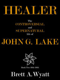 Title: Healer: The Controversial and Supernatural Life of John G. Lake Book 2 1924-1935, Author: Brett A Wyatt