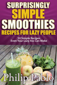 Title: Surprisingly Simple Smoothies: Recipes for Lazy People, Author: Phillip Pablo