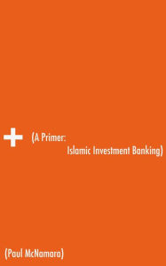 Title: A Primer: Islamic Investment Banking, Author: Paul McNamara