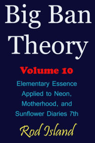 Title: Big Ban Theory: Elementary Essence Applied to Neon, Motherhood, and Sunflower Diaries 7th, Volume 10, Author: Rod Island