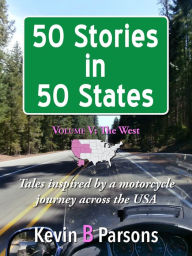 Title: 50 Stories in 50 States: Tales Inspired by a Motorcycle Journey Across the USA Vol 5, The West, Author: Kevin B Parsons