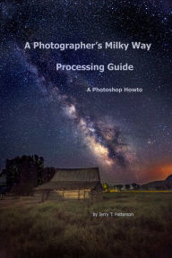 Title: A Photographer's Milky Way Processing Guide: A Photoshop HowTo, Author: Jerry Patterson
