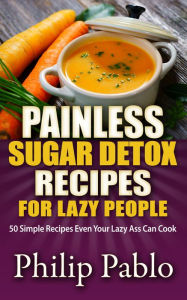 Title: Painless Sugar Detox Recipes for Lazy People: 50 Simple Sugar Detox Recipes Even Your Lazy Ass Can Make, Author: Phillip Pablo