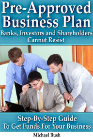 Title: Pre-Approved Business Plan - Banks, Investors and Shareholders Cannot Resist (The Step-By-Step Guide To Get Funds For Your Business), Author: Michael Bush