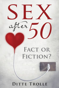 Title: Sex after 50: Fact or Fiction? Changing Beliefs about Aging and Intimacy, Author: Ditte Trolle