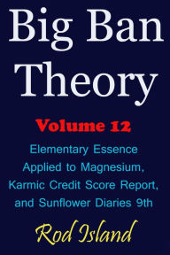 Title: Big Ban Theory: Elementary Essence Applied to Magnesium, Karmic Credit Score Report, and Sunflower Diaries 9th, Volume 12, Author: Rod Island