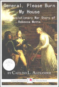 Title: General, Please Burn My House: The Revolutionary War Story of Rebecca Motte, Author: Caitlind L. Alexander