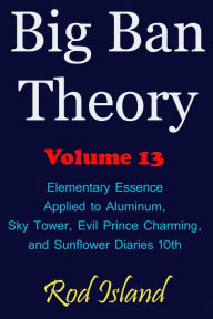 Title: Big Ban Theory: Elementary Essence Applied to Aluminum, Sky Tower, Evil Prince Charming, and Sunflower Diaries 10th, Volume 13, Author: Rod Island