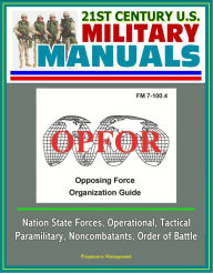 Title: 21st Century U.S. Military Manuals: OPFOR Opposing Force Organization Guide (FM 7-100.4) - Nation State Forces, Operational, Tactical, Paramilitary, Noncombatants, Order of Battle, Author: Progressive Management