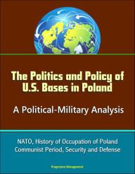 Title: The Politics and Policy of U.S. Bases in Poland: A Political-Military Analysis - NATO, History of Occupation of Poland, Communist Period, Security and Defense, Author: Progressive Management