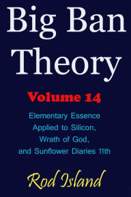 Title: Big Ban Theory: Elementary Essence Applied to Silicon, Wrath of God, and Sunflower Diaries 11th, Volume 14, Author: Rod Island