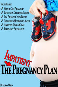 Title: The Impatient Pregnancy Plan: Pregnancy Secrets Most Women Would Never Know!, Author: Susan Wild