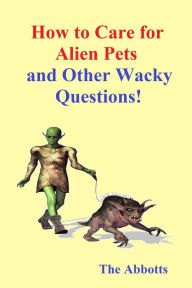 Title: How to Care for Alien Pets and Other Wacky Questions!, Author: The Abbotts