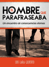 Title: El hombre que parafraseaba: Un encuentro de consecuencias eternas, Author: Luis Lara Gilberto