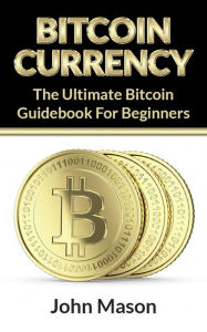 Title: Bitcoin: The Ultimate Bitcoin Guidebook For Beginners, Author: John Mason