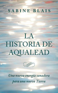 Title: La Historia de Aqualead: Una nueva energía sanadora para una nueva Tierra, Author: Sabine Blais