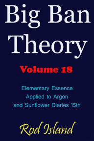 Title: Big Ban Theory: Elementary Essence Applied to Argon and Sunflower Diaries 15th, Volume 18, Author: Rod Island