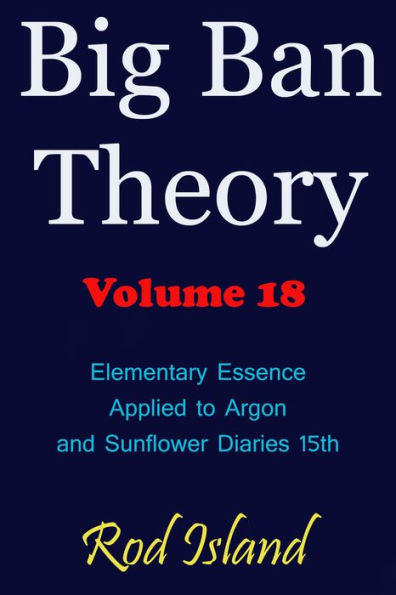 Big Ban Theory: Elementary Essence Applied to Argon and Sunflower Diaries 15th, Volume 18